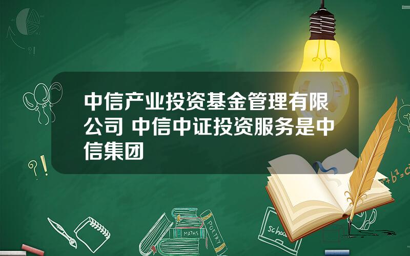 中信产业投资基金管理有限公司 中信中证投资服务是中信集团